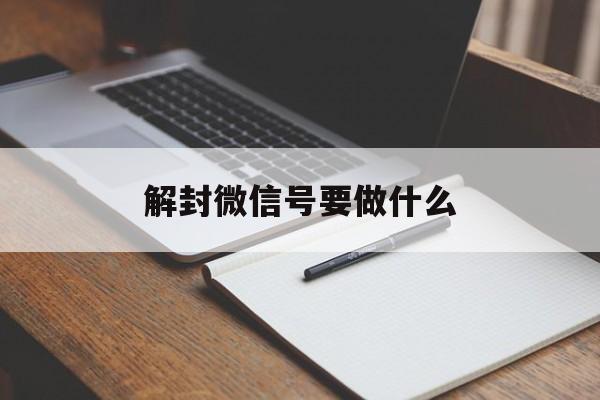 解封微信号要做什么（微信怎么帮解封微信号）