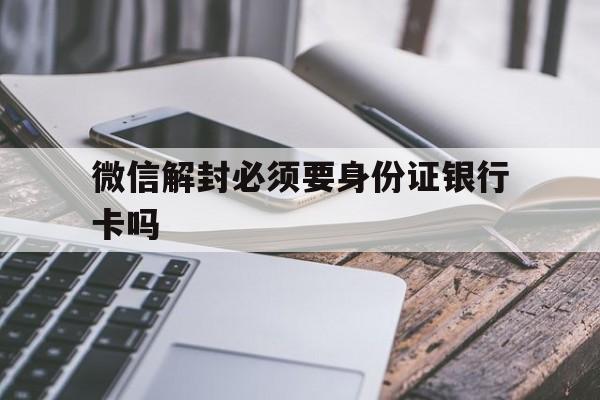 微信解封必须要身份证银行卡吗（为什么微信解封需要身份证银行卡）