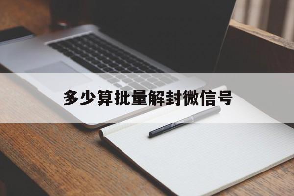 多少算批量解封微信号（一个微信号最多解封几次）