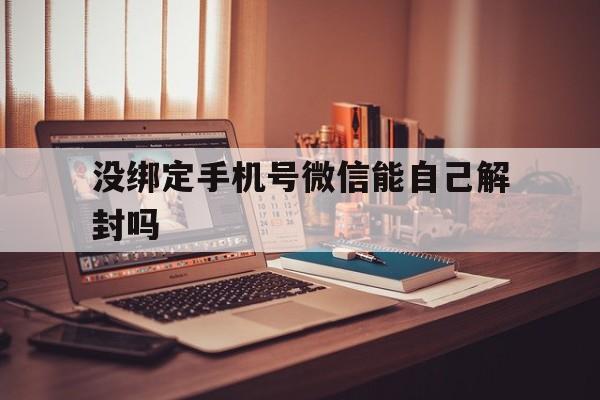 没绑定手机号微信能自己解封吗（没绑定手机的微信号怎么解封）