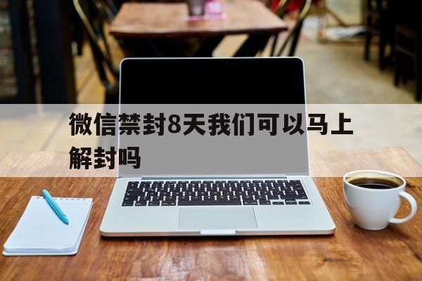 微信禁封8天我们可以马上解封吗（微信封号8天后怎么解封）