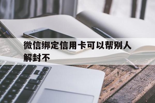 微信绑定信用卡可以帮别人解封不（帮别人微信解封需要银行卡吗）