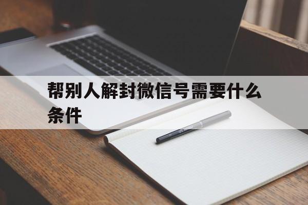 帮别人解封微信号需要什么条件（帮别人解封微信号的条件）