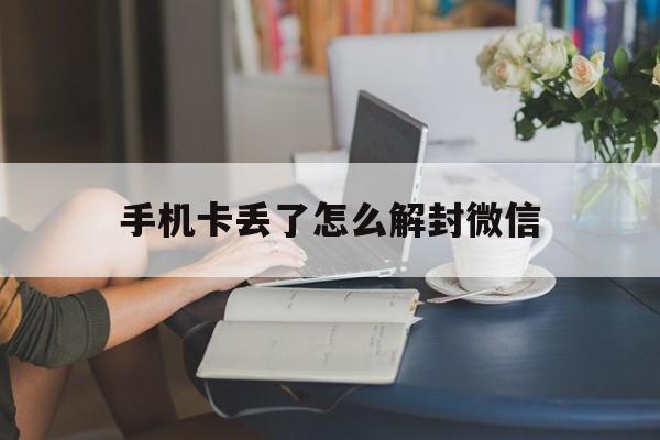 手机卡丢了怎么解封微信（手机卡丢了绑定的微信怎么办）