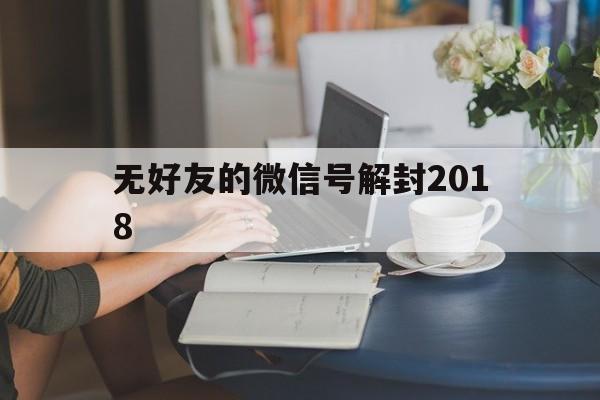 无好友的微信号解封2018（2019微信解封无需好友）