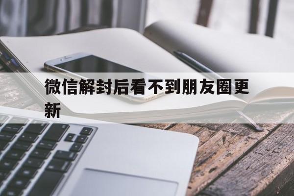 微信解封后看不到朋友圈更新（微信解封后看不了朋友圈）