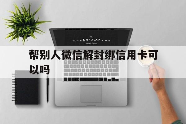 帮别人微信解封绑信用卡可以吗（微信绑了别人的信用卡怎么解绑）