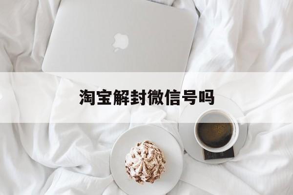 淘宝解封微信号吗（淘宝怎么解绑微信账号）