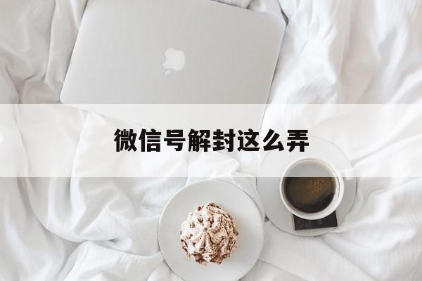 微信号解封这么弄（解封微信号的方法）