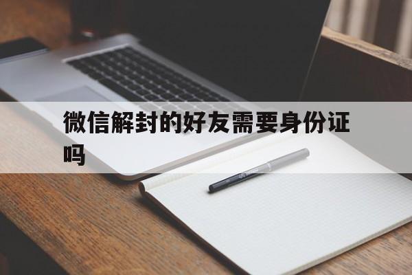 微信解封的好友需要身份证吗（解封微信号用身份证安全吗）