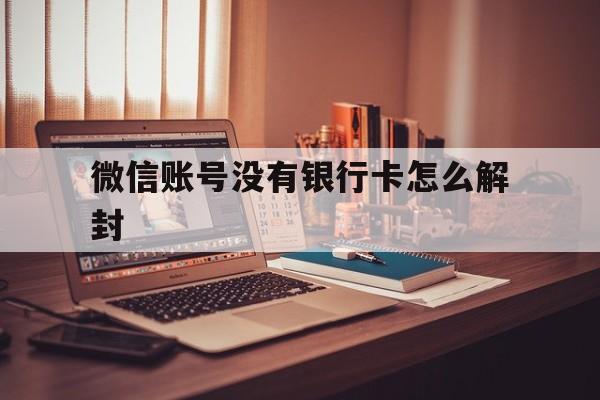 微信账号没有银行卡怎么解封（微信号没了银行卡怎样解除）