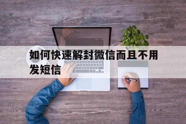 如何快速解封微信而且不用发短信（微信解封短信怎么发不出去）