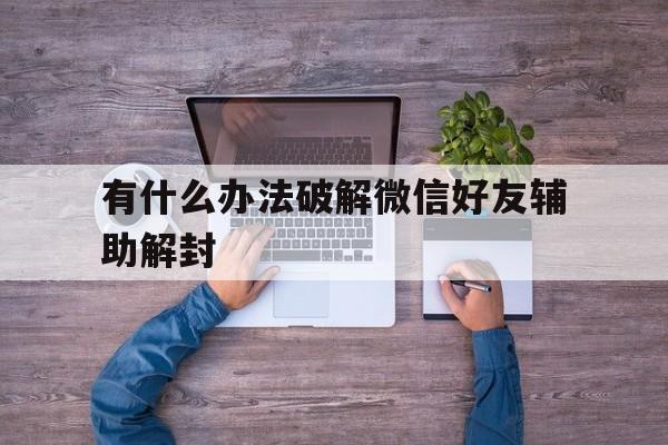 有什么办法破解微信好友辅助解封（微信好友辅助解封怎么解）