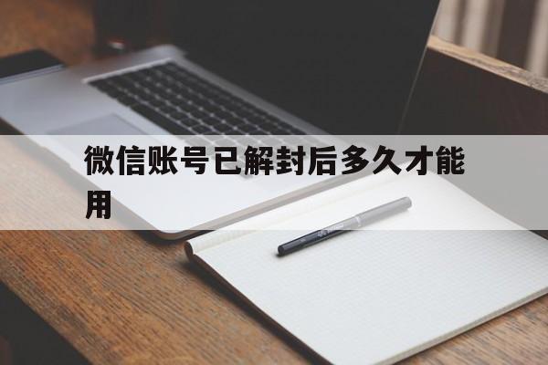 微信账号已解封后多久才能用（微信号刚刚解封多久可以正常使用）