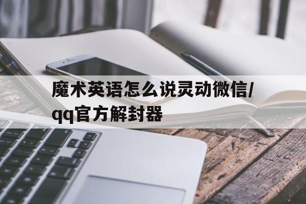 魔术英语怎么说灵动微信/qq官方解封器的简单介绍