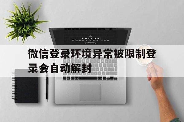 微信登录环境异常被限制登录会自动解封（微信被限制登录会不会自动解封）