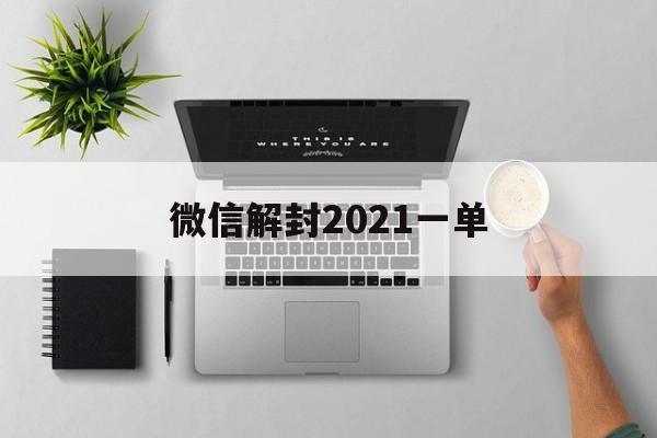 微信解封2021一单（2021微信解封平台）