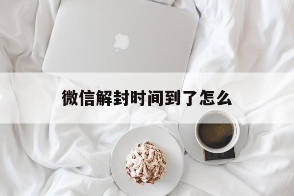 微信解封时间到了怎么（微信解封的时间）