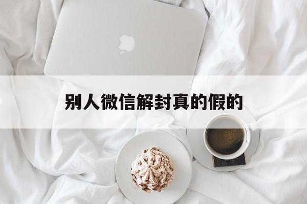 别人微信解封真的假的（有人可以解封微信是真的吗）