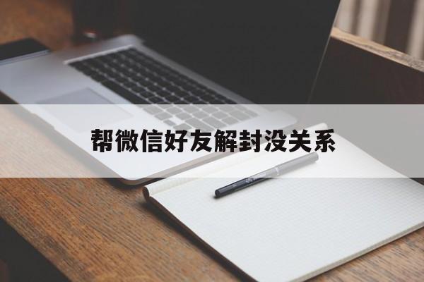 帮微信好友解封没关系（微信不是好友可以帮忙解封吗?）