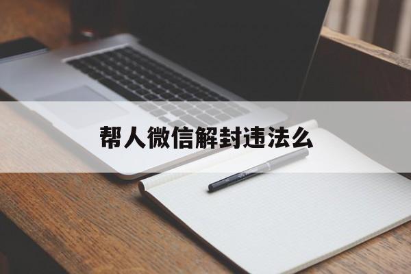 帮人微信解封违法么（帮别人微信解封的后果犯法吗）