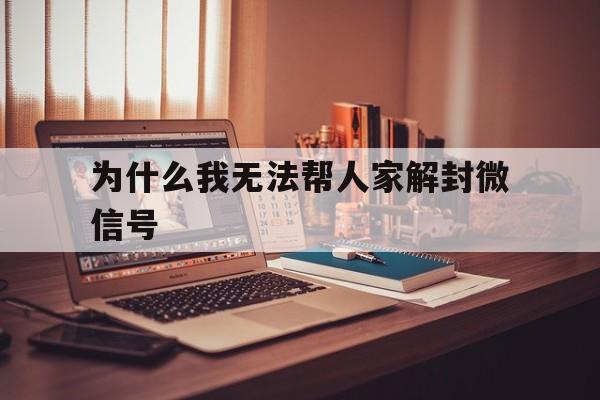 为什么我无法帮人家解封微信号（为什么微信号帮别人解封不了）