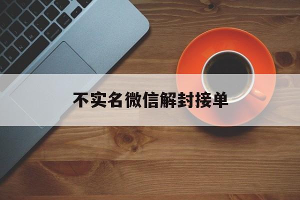 不实名微信解封接单（微信解封平台接单犯法吗）