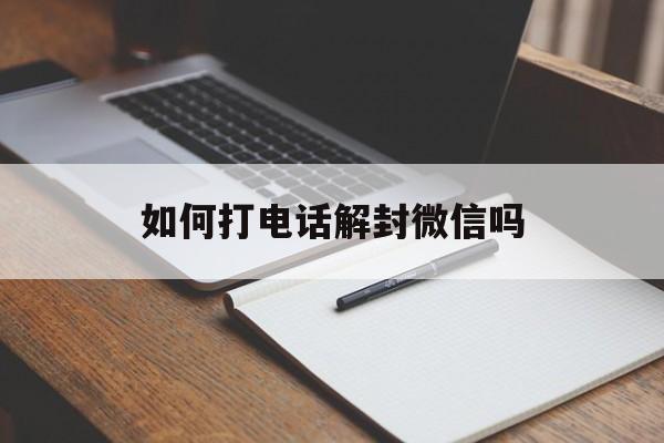 如何打电话解封微信吗（怎么打电话解封微信）