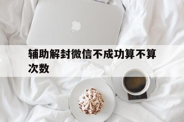 辅助解封微信不成功算不算次数（微信解封一年可以几次）