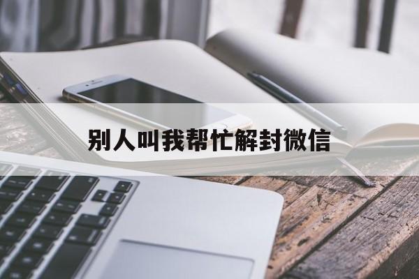 别人叫我帮忙解封微信（别人叫我帮忙解封微信输入号码怎么撤回）