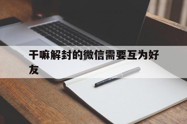 干嘛解封的微信需要互为好友（微信解封互为好友怎么破）