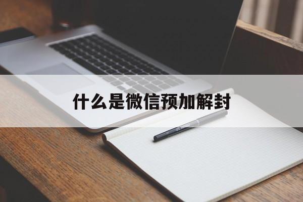 什么是微信预加解封（微信预加好友解封有危险吗）