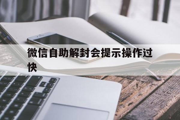 微信自助解封会提示操作过快，微信自助解封操作过快怎么办