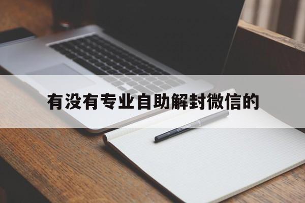 有没有专业自助解封微信的，什么是微信自助解封