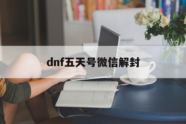 dnf五天号微信解封，dnf新号封5天怎么办