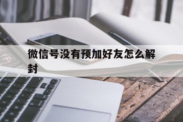 微信号没有预加好友怎么解封，没有加好友的微信号怎么解封