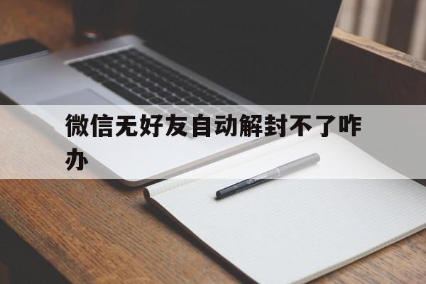 微信无好友自动解封不了咋办，微信好友解不了封怎么办