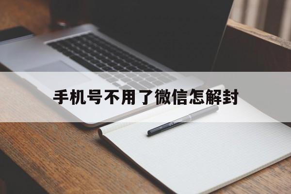 手机号不用了微信怎解封，不用手机号可以解封微信吗