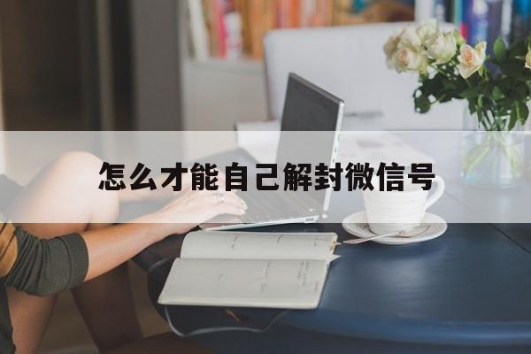 怎么才能自己解封微信号，如何才能解封微信号