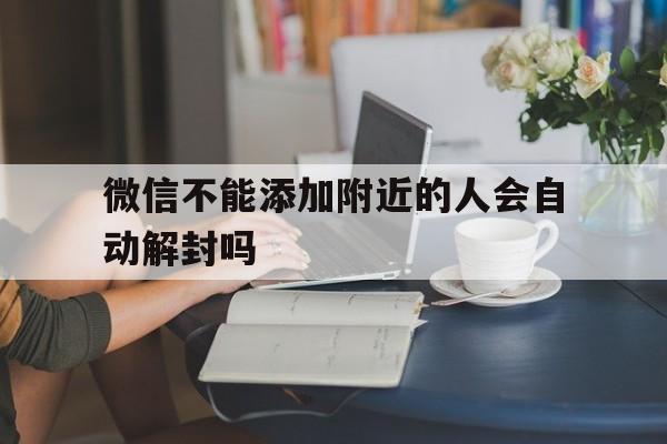 微信不能添加附近的人会自动解封吗，微信不能加附近人怎么解封