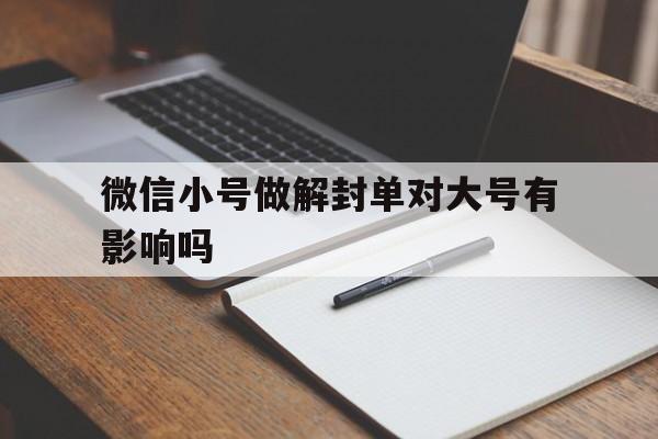 微信小号做解封单对大号有影响吗，微信解封小号能做吗