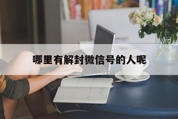 哪里有解封微信号的人呢，专门解封微信号的