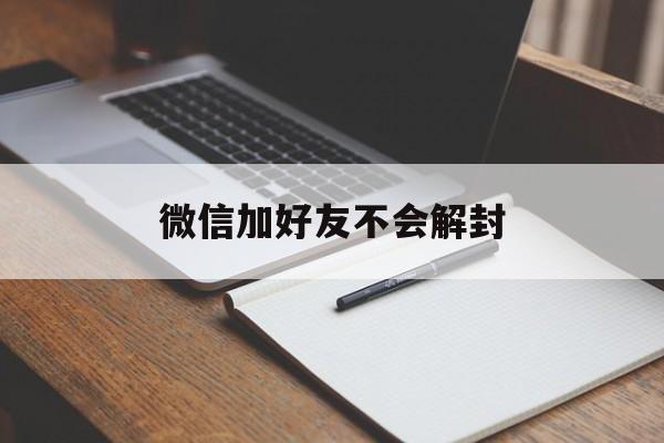 微信加好友不会解封，微信解封不能加好友