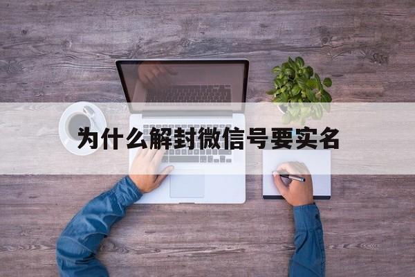 为什么解封微信号要实名，微信不是实名制封了还能解封吗