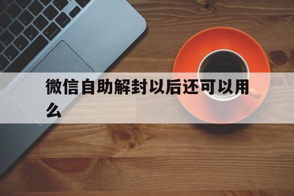 微信自助解封以后还可以用么，微信为什么不可以自助解封