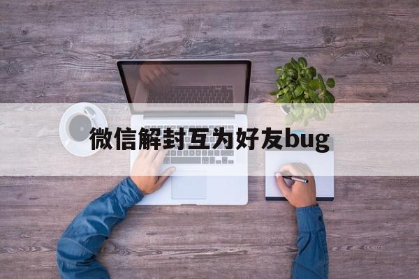 微信解封互为好友bug，微信解封需要互为好友