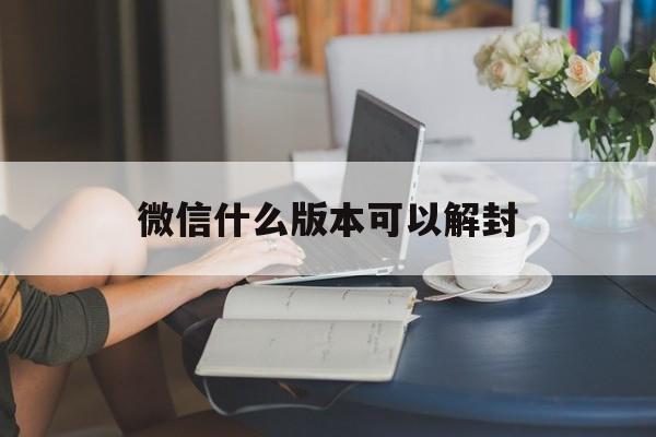 微信什么版本可以解封，微信还有什么办法解封