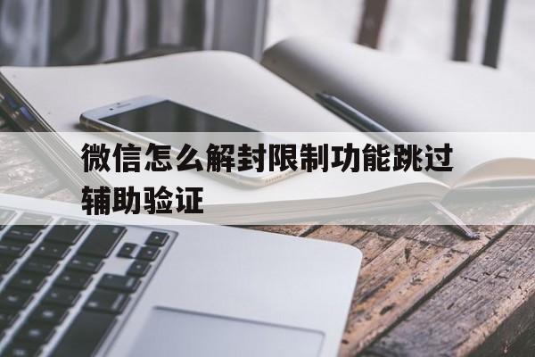 微信怎么解封限制功能跳过辅助验证，为什么解封微信辅助验证不符合要求呢