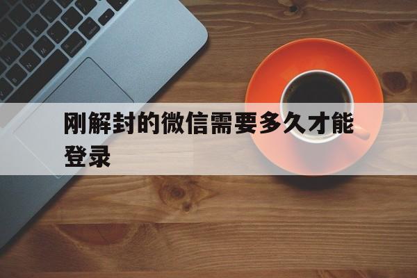 刚解封的微信需要多久才能登录，微信账号解封需要多长时间可以登录