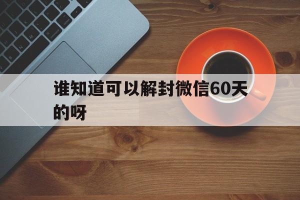 谁知道可以解封微信60天的呀，微信封号61天怎么提前解封